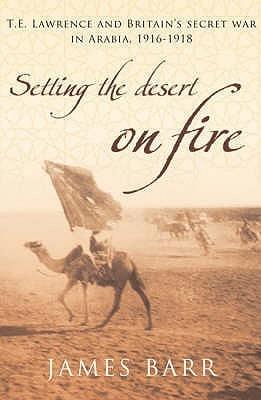 Setting the Desert on Fire : T. E. Lawrence and Britain's Secret War in Arabia, 1916 - 1918